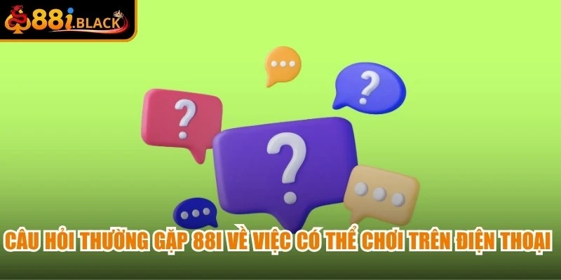 Câu hỏi thường gặp 88i về việc có thể chơi trên điện thoại rất được quan tâm